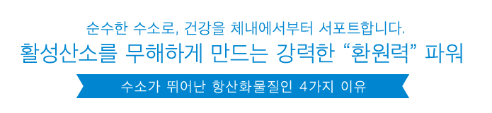 순수한 수소로, 건강을 체내에서부터 서포트합니다.활성산소를 무해하게 만드는 강력한 “환원력” 파워 수소가 뛰어난 항산화물질인 4가지 이유