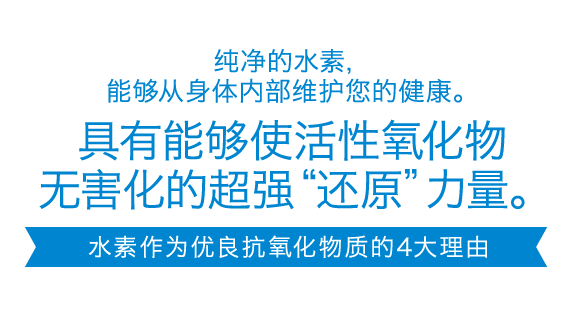 纯净的水素，能够从身体内部维护您的健康。具有能够使活性氧化物无害化的超强“还原”力量。 水素作为优良抗氧化物质的4大理由