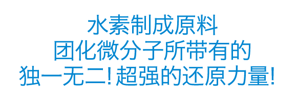 水素制成原料团化微分子所带有的独一无二！超强的还原力量！