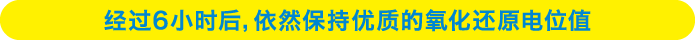 经过6小时后，依然保持优质的氧化还原电位值