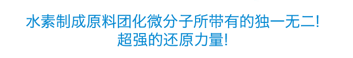 水素制成原料团化微分子所带有的独一无二！超强的还原力量！